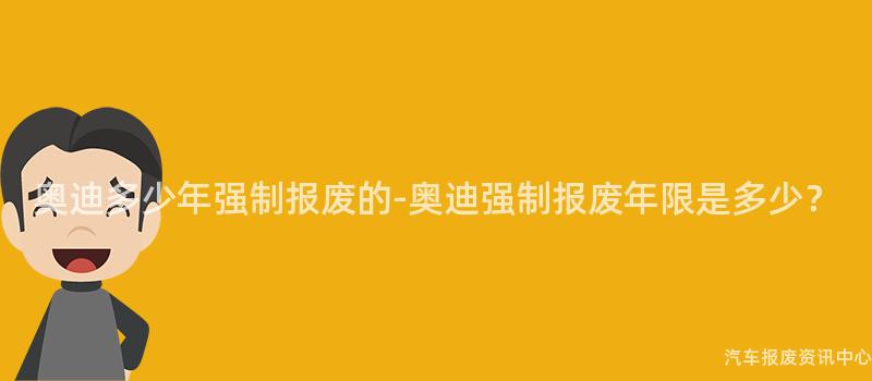 奥迪多少年强制报废的-奥迪强制报废年限是多少？