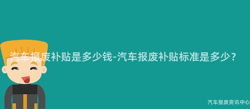 汽车报废补贴是多少钱-汽车报废补贴标准是多少？