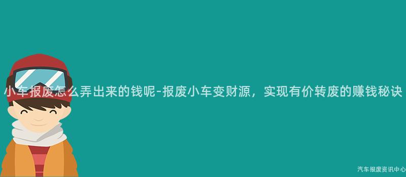 小车报废怎么弄出来的钱呢-报废小车变财源，实现有价转废的赚钱秘诀