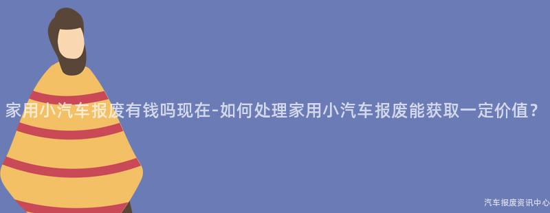 家用小汽车报废有钱吗现在-如何处理家用小汽车报废能获取一定价值？