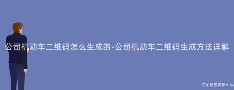 公司机动车二维码怎么生成的-公司机动车二维码生成方法详解