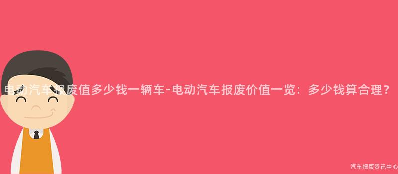 电动汽车报废值多少钱一辆车-电动汽车报废价值一览：多少钱算合理？
