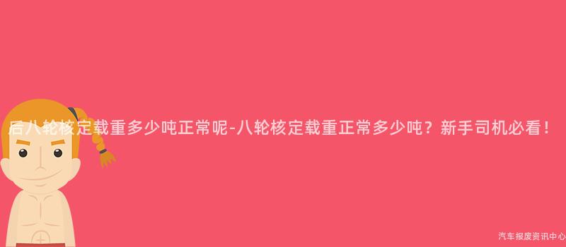 后八轮核定载重多少吨正常呢-八轮核定载重正常多少吨？新手司机必看！