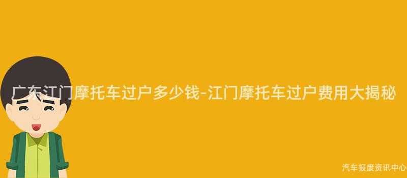 广东江门摩托车过户多少钱-江门摩托车过户费用大揭秘