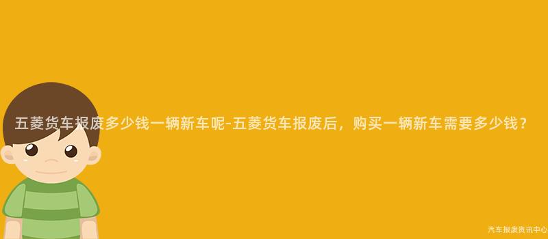 五菱货车报废多少钱一辆新车呢-五菱货车报废后，购买一辆新车需要多少钱？