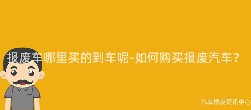 报废车哪里买的到车呢-如何购买报废汽车？