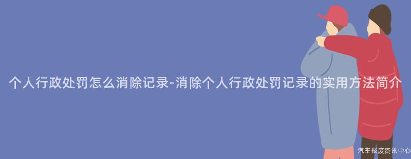 个人行政处罚怎么消除记录-消除个人行政处罚记录的实用方法简介