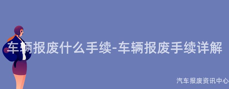 车辆报废什么手续-车辆报废手续详解