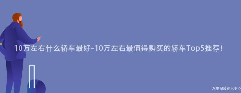 10万左右什么轿车最好-10万左右最值得购买的轿车Top5推荐！