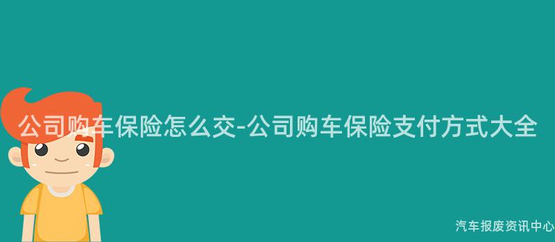公司购车保险怎么交-公司购车保险支付方式大全