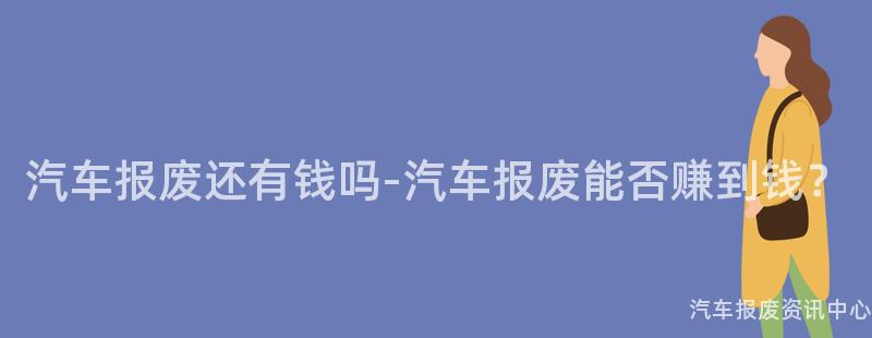 汽车报废还有钱吗-汽车报废能否赚到钱？
