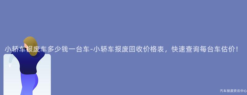 小轿车报废车多少钱一台车-小轿车报废回收价格表，快速查询每台车估价！