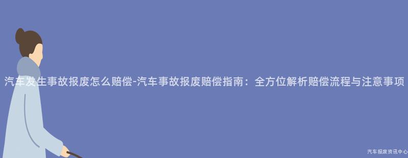 汽车发生事故报废怎么赔偿-汽车事故报废赔偿指南：全方位解析赔偿流程与注意事项
