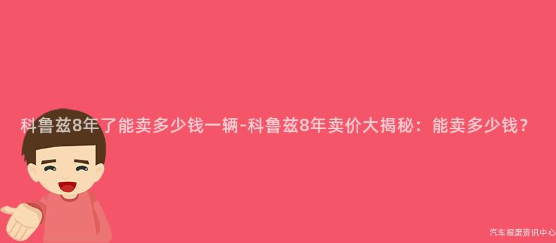 科鲁兹8年了能卖多少钱一辆-科鲁兹8年卖价大揭秘：能卖多少钱？