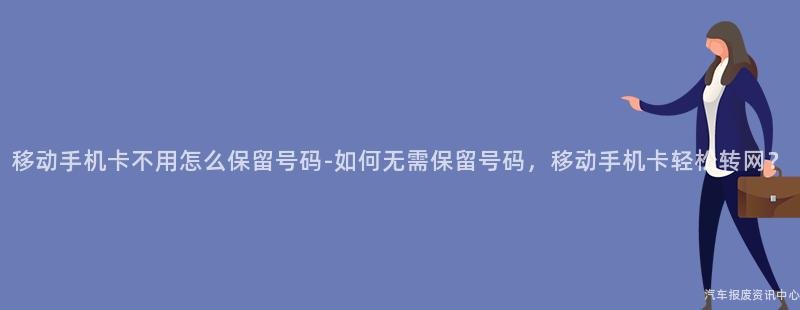 移动手机卡不用怎么保留号码-如何无需保留号码，移动手机卡轻松转网？