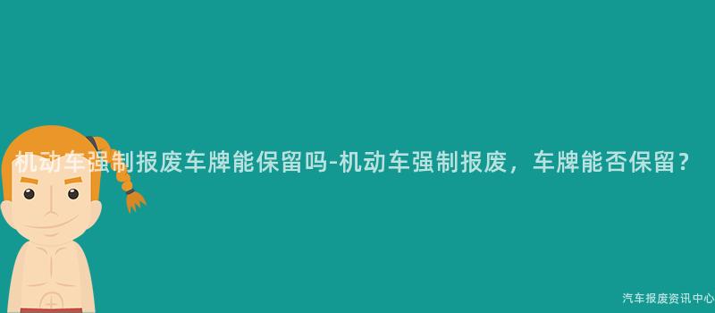 机动车强制报废车牌能保留吗-机动车强制报废，车牌能否保留？