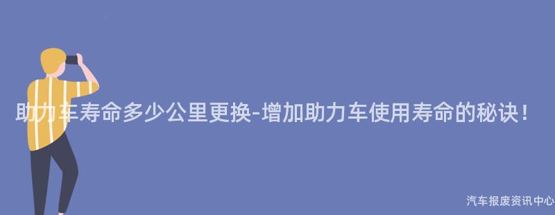 助力车寿命多少公里更换-增加助力车使用寿命的秘诀！