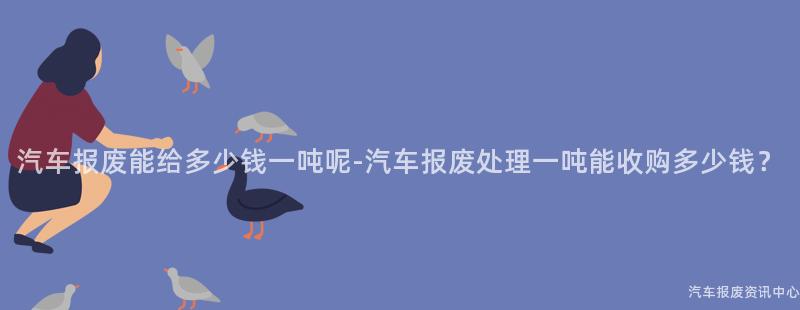 汽车报废能给多少钱一吨呢-汽车报废处理一吨能收购多少钱？