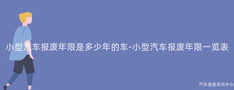 小型汽车报废年限是多少年的车-小型汽车报废年限一览表
