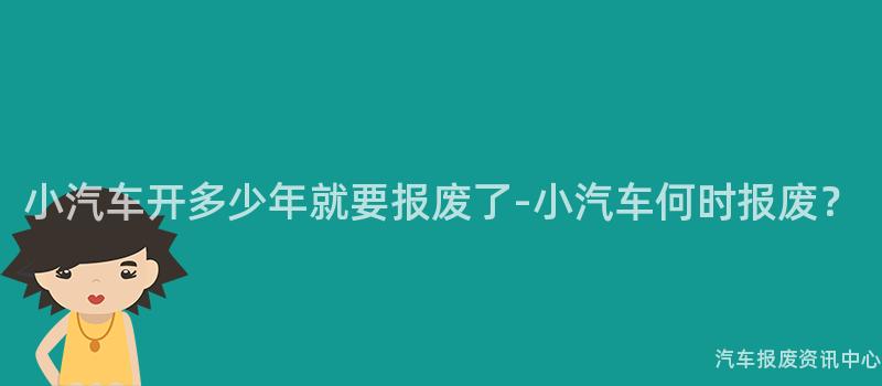 小汽车开多少年就要报废了-小汽车何时报废？
