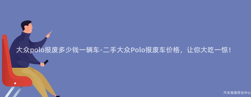 大众polo报废多少钱一辆车-二手大众Polo报废车价格，让你大吃一惊！