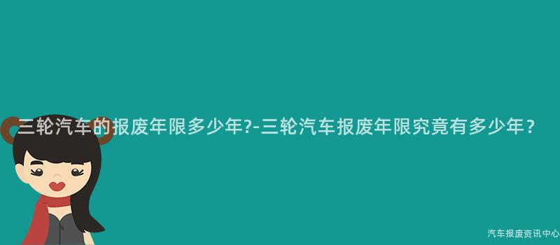 三轮汽车的报废年限多少年-三轮汽车报废年限究竟有多少年？
