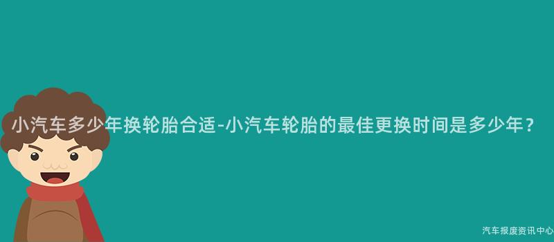 小汽车多少年换轮胎合适-小汽车轮胎的最佳更换时间是多少年？