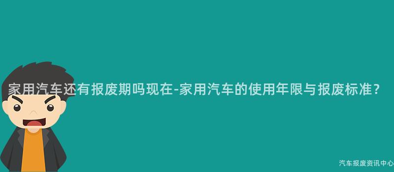 家用汽车还有报废期吗现在-家用汽车的使用年限与报废标准？