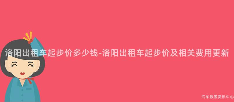 洛阳出租车起步价多少钱-洛阳出租车起步价及相关费用更新