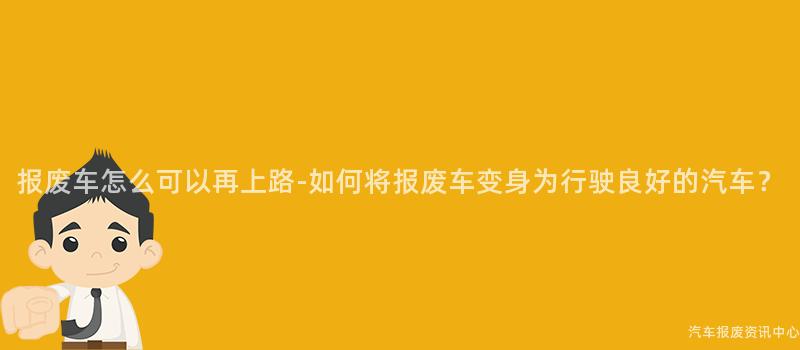 报废车怎么可以再上路-如何将报废车变身为行驶良好的汽车？