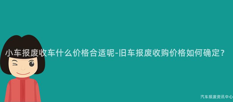 小车报废收车什么价格合适呢-旧车报废收购价格如何确定？
