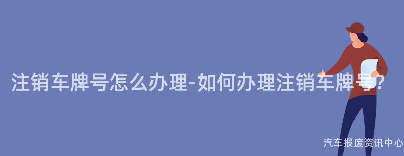 注销车牌号怎么办理-如何办理注销车牌号？
