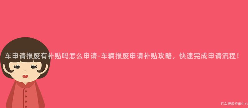车申请报废有补贴吗怎么申请-车辆报废申请补贴攻略，快速完成申请流程！