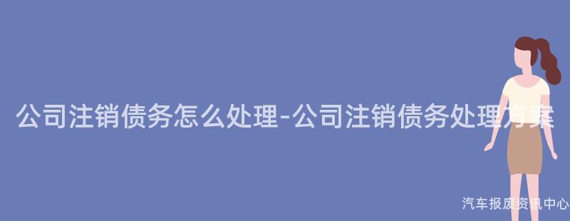 公司注销债务怎么处理-公司注销债务处理方案