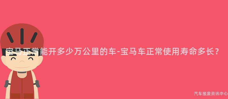 宝马正常能开多少万公里的车-宝马车正常使用寿命多长？