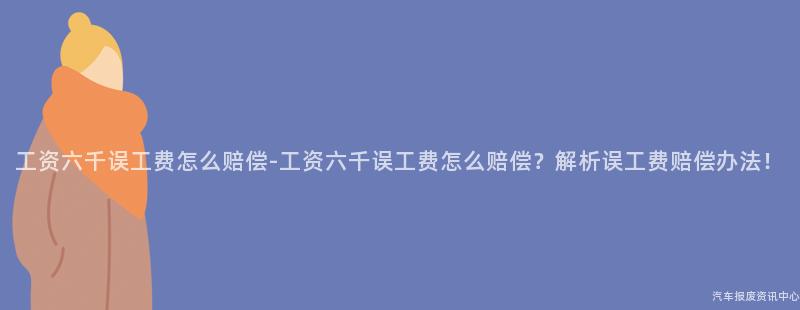 工资六千误工费怎么赔偿-工资六千误工费怎么赔偿？解析误工费赔偿办法！