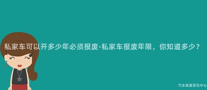 私家车可以开多少年必须报废-私家车报废年限，你知道多少？