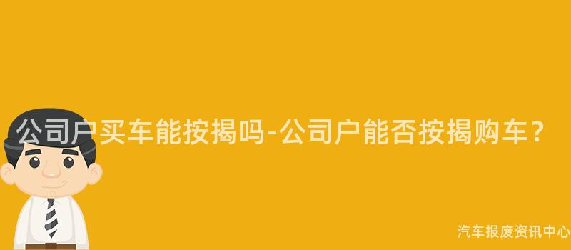 公司户买车能按揭吗-公司户能否按揭购车？