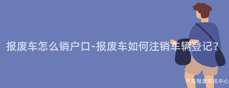 报废车怎么销户口-报废车如何注销车辆登记？