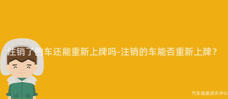 注销了的车还能重新上牌吗-注销的车能否重新上牌？