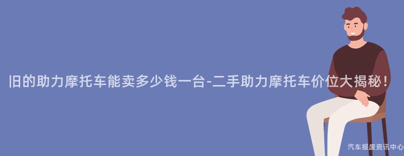 旧的助力摩托车能卖多少钱一台-二手助力摩托车价位大揭秘！