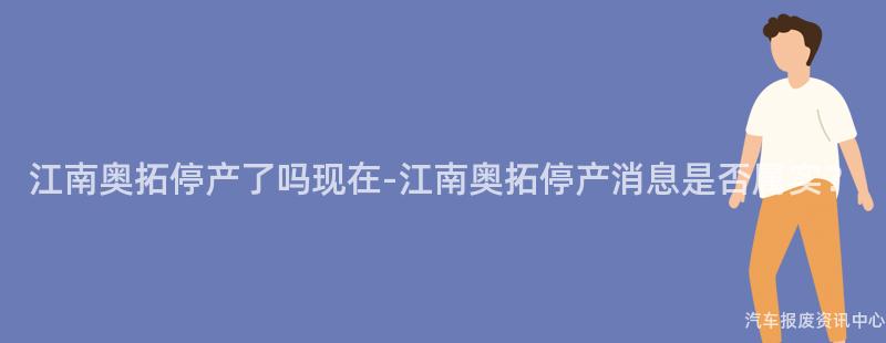 江南奥拓停产了吗现在-江南奥拓停产消息是否属实？