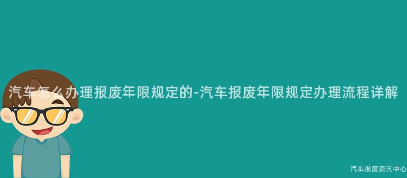 汽车怎么办理报废年限规定的-汽车报废年限规定办理流程详解