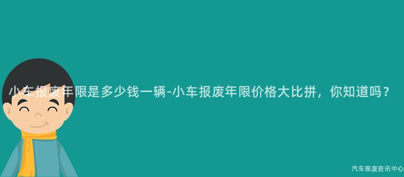 小车报废年限是多少钱一辆-小车报废年限价格大比拼，你知道吗？