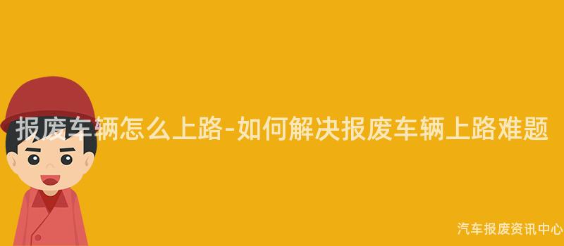 报废车辆怎么上路-如何解决报废车辆上路难题