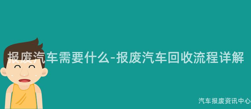 报废汽车需要什么-报废汽车回收流程详解