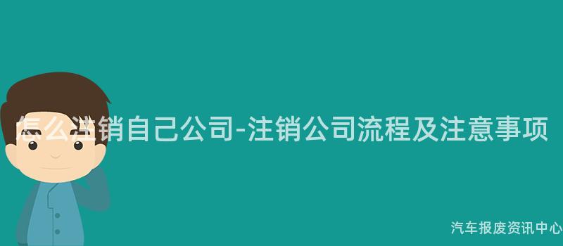 怎么注销自己公司-注销公司流程及注意事项