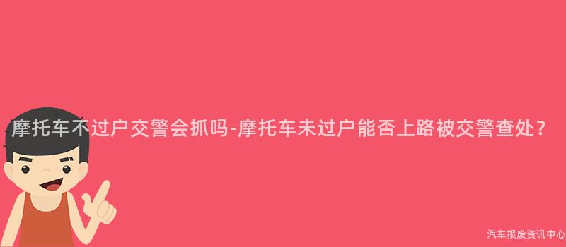 摩托车不过户交警会抓吗-摩托车未过户能否上路被交警查处？