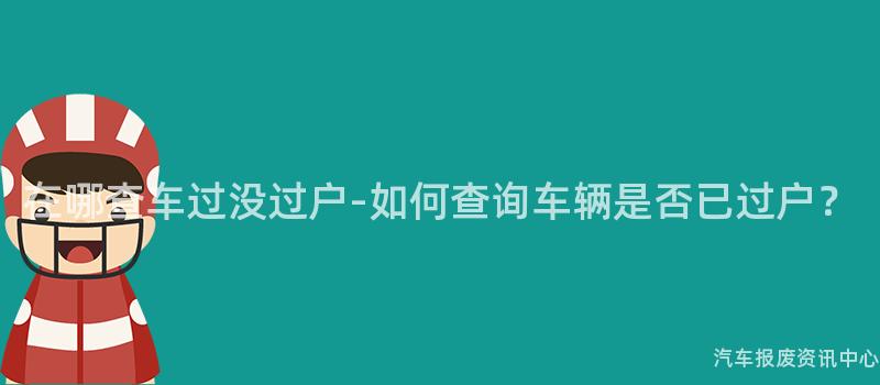 在哪查车过没过户-如何查询车辆是否已过户？