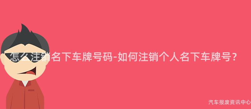 怎么注销名下车牌号码-如何注销个人名下车牌号？
